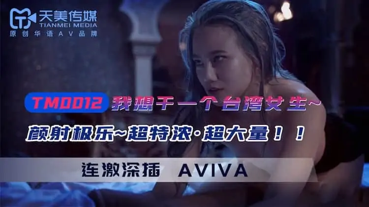 TM0012.AVIVA.我想乾一個台灣女友.顏射極樂.超特浪.超大量